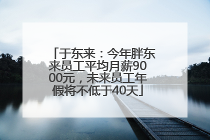于东来：今年胖东来员工平均月薪9000元，未来员工年假将不低于40天