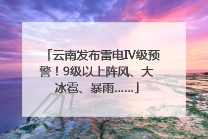 云南发布雷电Ⅳ级预警！9级以上阵风、大冰雹、暴雨……