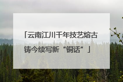 云南江川千年技艺熔古铸今续写新“铜话”