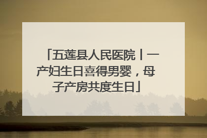 五莲县人民医院丨一产妇生日喜得男婴，母子产房共度生日