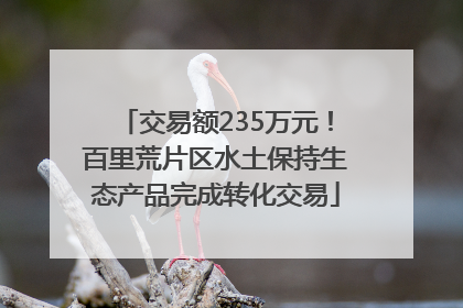 交易额235万元！百里荒片区水土保持生态产品完成转化交易