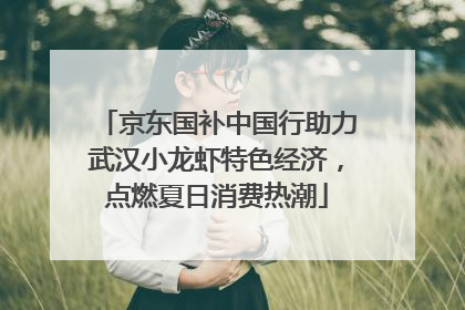 京东国补中国行助力武汉小龙虾特色经济，点燃夏日消费热潮