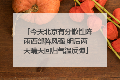 今天北京有分散性阵雨西部阵风强 明后两天晴天回归气温反弹