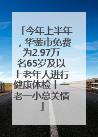 今年上半年，华蓥市免费为2.97万名65岁及以上老年人进行健康体检丨一老一小总关情