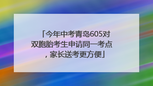 今年中考青岛605对双胞胎考生申请同一考点，家长送考更方便