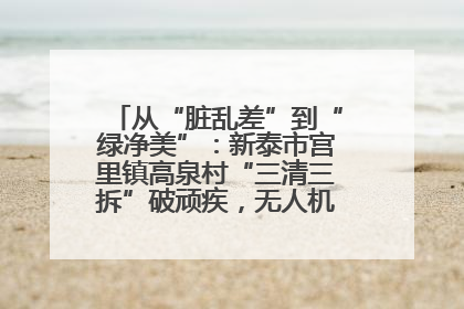 从“脏乱差”到“绿净美”：新泰市宫里镇高泉村“三清三拆”破顽疾，无人机“天眼”护新颜
