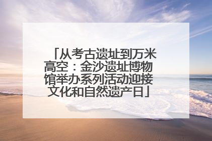 从考古遗址到万米高空：金沙遗址博物馆举办系列活动迎接文化和自然遗产日