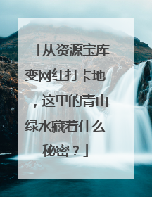 从资源宝库变网红打卡地，这里的青山绿水藏着什么秘密？