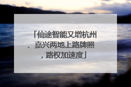 仙途智能又增杭州、嘉兴两地上路牌照，路权加速度
