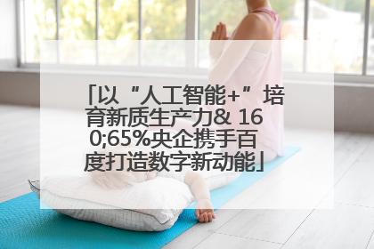 以“人工智能+”培育新质生产力& 160;65%央企携手百度打造数字新动能