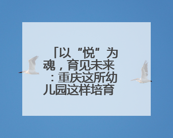 以“悦”为魂，育见未来：重庆这所幼儿园这样培育新时代儿童