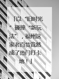 以“旧时光”碰撞“新玩法”，福州这家老百货竟然成了热门打卡地！