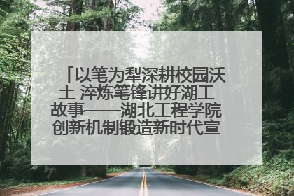 以笔为犁深耕校园沃土 淬炼笔锋讲好湖工故事——湖北工程学院创新机制锻造新时代宣传“轻骑兵”