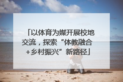 以体育为媒开展校地交流，探索“体教融合+乡村振兴”新路径