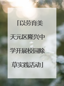以劳育美 天元区隆兴中学开展校园除草实践活动