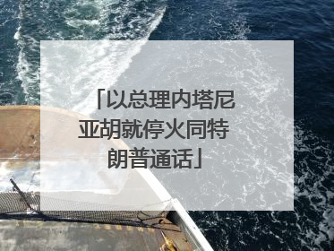 以总理内塔尼亚胡就停火同特朗普通话