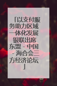 以支付服务助力区域一体化发展 银联出席东盟－中国－海合会三方经济论坛