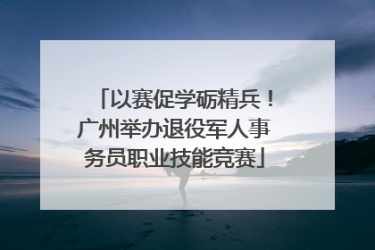 以赛促学砺精兵！广州举办退役军人事务员职业技能竞赛