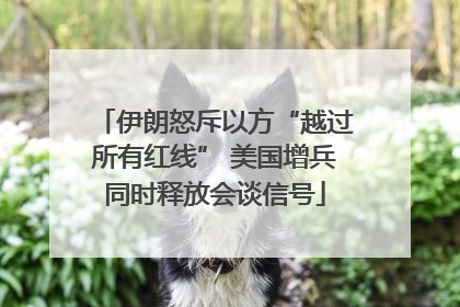 伊朗怒斥以方“越过所有红线” 美国增兵同时释放会谈信号