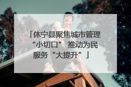 休宁县聚焦城市管理“小切口” 推动为民服务“大提升”