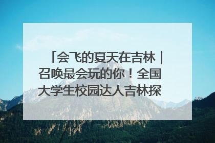 会飞的夏天在吉林｜召唤最会玩的你！全国大学生校园达人吉林探线活动招募中