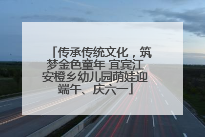 传承传统文化，筑梦金色童年 宜宾江安橙乡幼儿园萌娃迎端午、庆六一