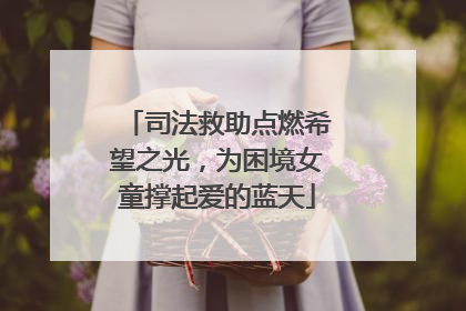 司法救助点燃希望之光，为困境女童撑起爱的蓝天