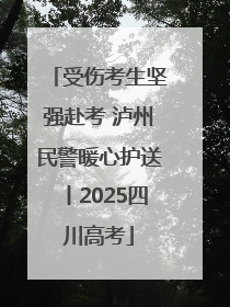 受伤考生坚强赴考 泸州民警暖心护送丨2025四川高考
