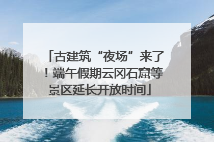 古建筑“夜场”来了！端午假期云冈石窟等景区延长开放时间