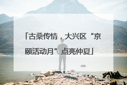古桑传情，大兴区“京颐活动月”点亮仲夏