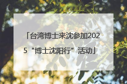 台湾博士来沈参加2025“博士沈阳行”活动
