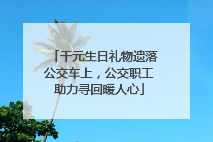 千元生日礼物遗落公交车上，公交职工助力寻回暖人心