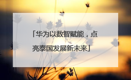 华为以数智赋能，点亮泰国发展新未来