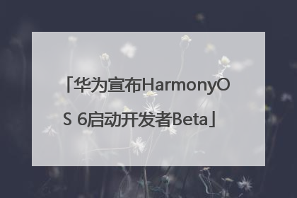 华为宣布HarmonyOS 6启动开发者Beta