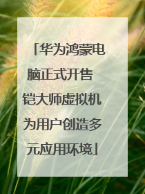 华为鸿蒙电脑正式开售 铠大师虚拟机为用户创造多元应用环境