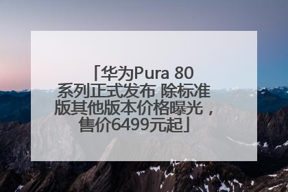 华为Pura 80系列正式发布 除标准版其他版本价格曝光，售价6499元起