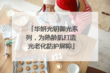 华妍光钥御光系列，为熟龄肌打造光老化防护屏障