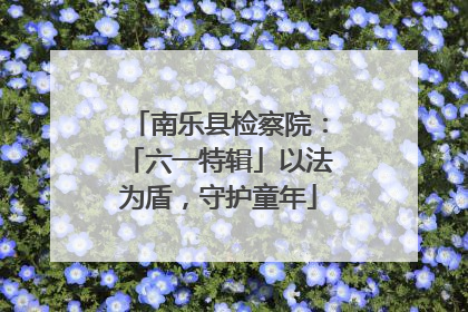 南乐县检察院：「六一特辑」以法为盾，守护童年