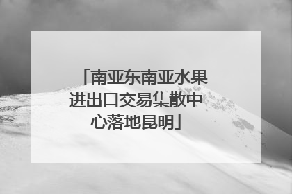 南亚东南亚水果进出口交易集散中心落地昆明