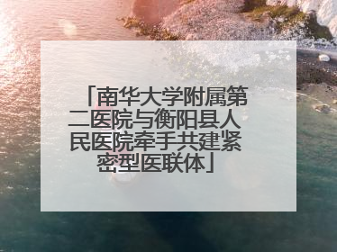 南华大学附属第二医院与衡阳县人民医院牵手共建紧密型医联体