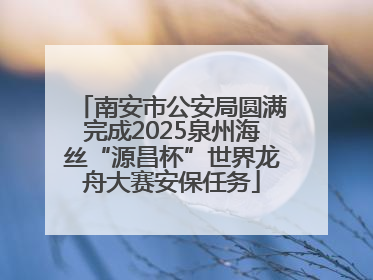 南安市公安局圆满完成2025泉州海丝“源昌杯”世界龙舟大赛安保任务
