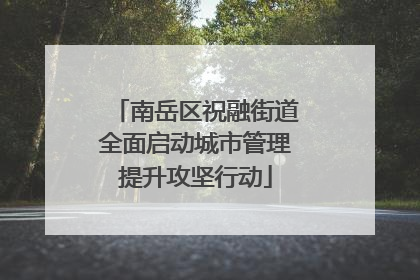 南岳区祝融街道全面启动城市管理提升攻坚行动