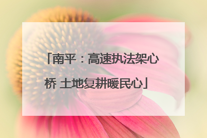 南平：高速执法架心桥 土地复耕暖民心