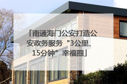 南通海门公安打造公安政务服务“3公里、15分钟”幸福圈