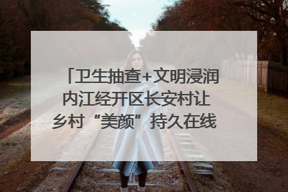 卫生抽查+文明浸润 内江经开区长安村让乡村“美颜”持久在线｜万千气象看四川