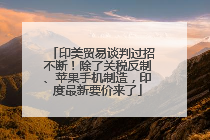 印美贸易谈判过招不断！除了关税反制、苹果手机制造，印度最新要价来了