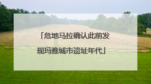 危地马拉确认此前发现玛雅城市遗址年代
