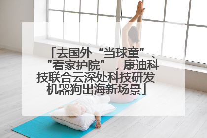 去国外“当球童”、“看家护院”，康迪科技联合云深处科技研发机器狗出海新场景