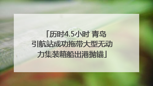 历时4.5小时 青岛引航站成功拖带大型无动力集装箱船出港抛锚