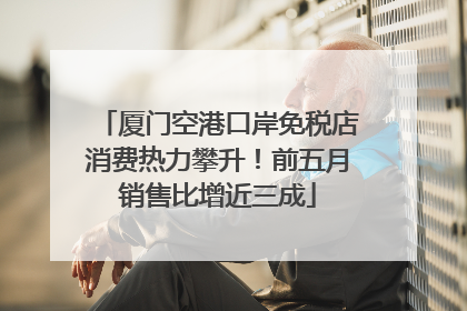 厦门空港口岸免税店消费热力攀升！前五月销售比增近三成